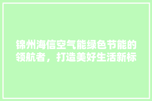 锦州海信空气能绿色节能的领航者，打造美好生活新标杆