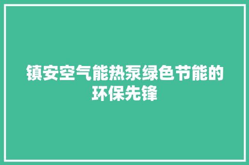 镇安空气能热泵绿色节能的环保先锋