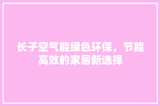 长子空气能绿色环保，节能高效的家居新选择