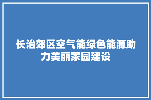 长治郊区空气能绿色能源助力美丽家园建设