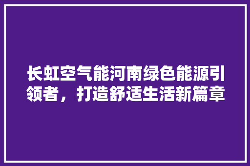 长虹空气能河南绿色能源引领者，打造舒适生活新篇章