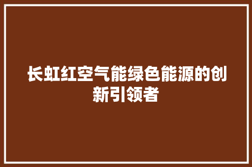 长虹红空气能绿色能源的创新引领者 汽车维修