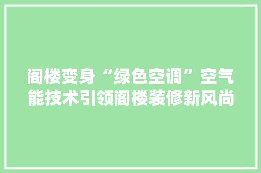 阁楼变身“绿色空调”空气能技术引领阁楼装修新风尚 汽车维修