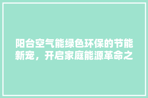 阳台空气能绿色环保的节能新宠，开启家庭能源革命之旅