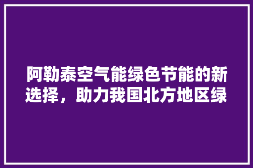 阿勒泰空气能绿色节能的新选择，助力我国北方地区绿色转型