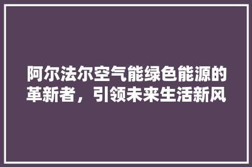 阿尔法尔空气能绿色能源的革新者，引领未来生活新风尚