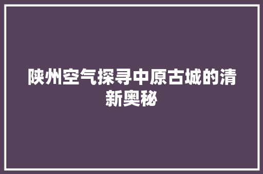 陕州空气探寻中原古城的清新奥秘 厨房维修