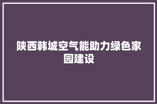 陕西韩城空气能助力绿色家园建设 汽车维修
