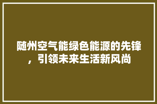 随州空气能绿色能源的先锋，引领未来生活新风尚 家电维修