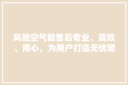 风驰空气能售后专业、高效、用心，为用户打造无忧暖冬 家电维修