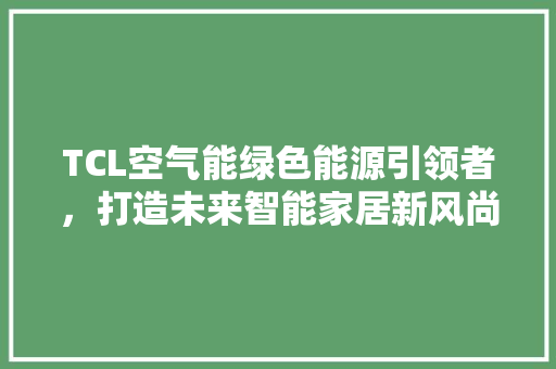 TCL空气能绿色能源引领者，打造未来智能家居新风尚