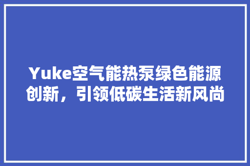 Yuke空气能热泵绿色能源创新，引领低碳生活新风尚