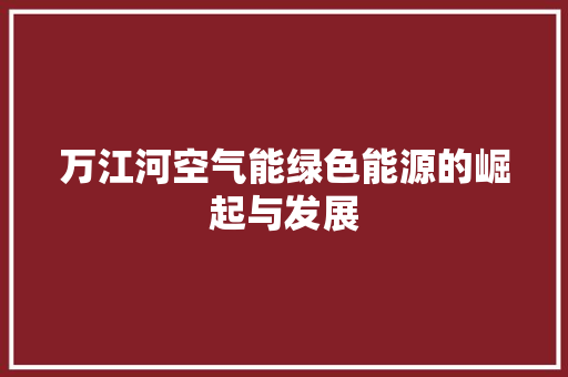 万江河空气能绿色能源的崛起与发展