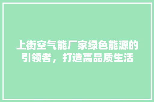 上街空气能厂家绿色能源的引领者，打造高品质生活