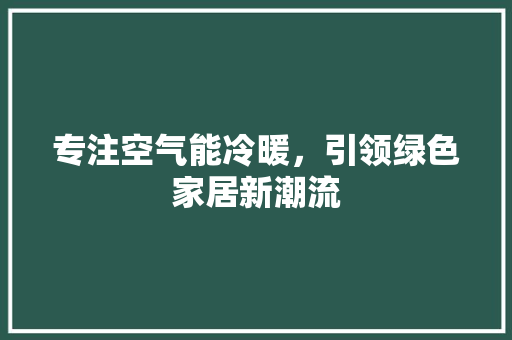 专注空气能冷暖，引领绿色家居新潮流 综合便民
