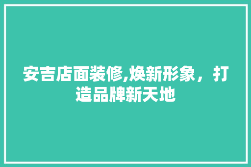 安吉店面装修,焕新形象，打造品牌新天地 安吉店面装修,焕新形象，打造品牌新天地 汽车维修