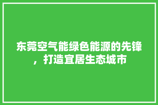 东莞空气能绿色能源的先锋，打造宜居生态城市 厨房维修