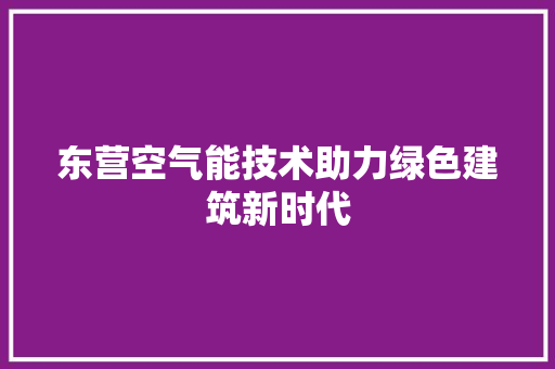 东营空气能技术助力绿色建筑新时代 综合便民