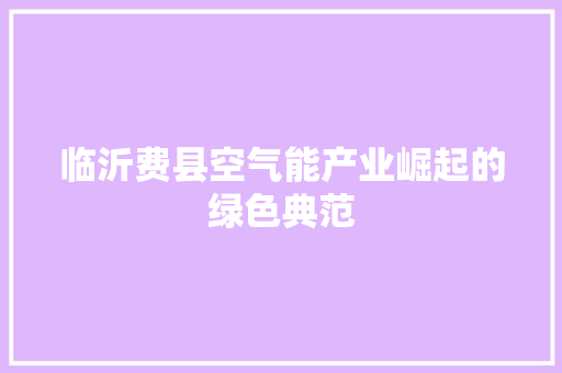 临沂费县空气能产业崛起的绿色典范