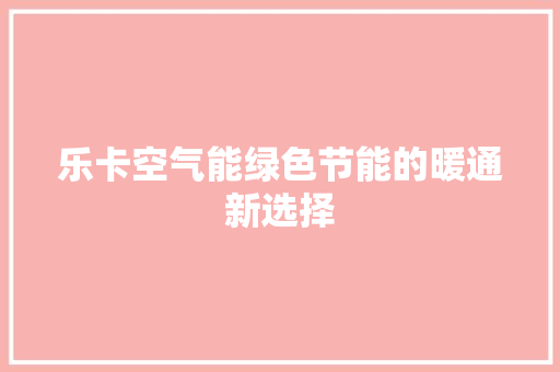 乐卡空气能绿色节能的暖通新选择