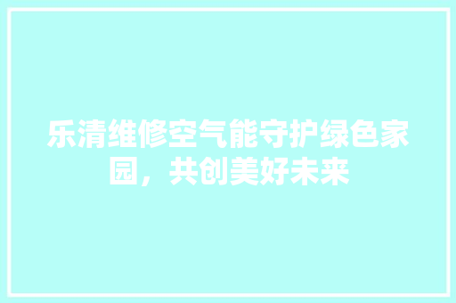 乐清维修空气能守护绿色家园，共创美好未来 汽车维修