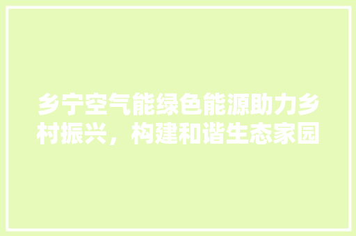 乡宁空气能绿色能源助力乡村振兴，构建和谐生态家园