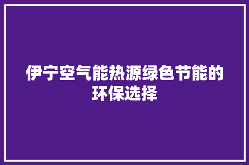 伊宁空气能热源绿色节能的环保选择