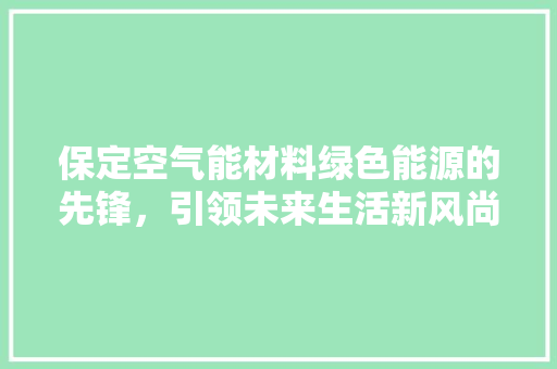 保定空气能材料绿色能源的先锋，引领未来生活新风尚 墙体维修