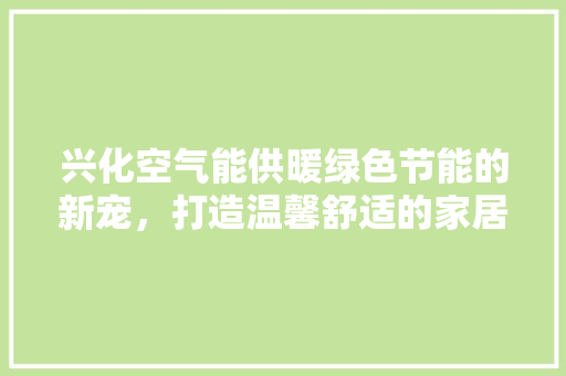 兴化空气能供暖绿色节能的新宠，打造温馨舒适的家居环境