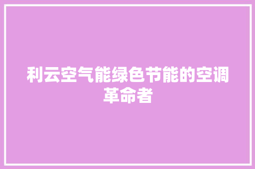 利云空气能绿色节能的空调革命者 家电维修