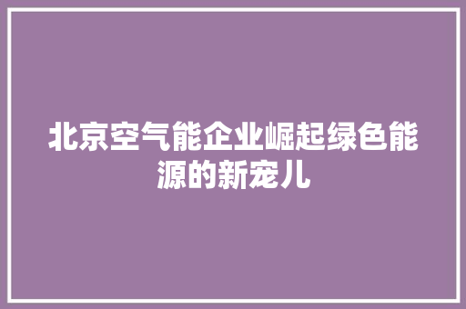 北京空气能企业崛起绿色能源的新宠儿 厨房维修