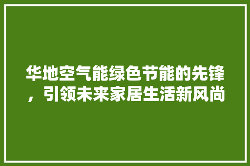 华地空气能绿色节能的先锋，引领未来家居生活新风尚 墙体维修