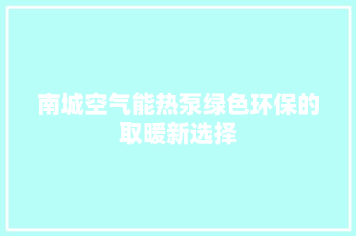 南城空气能热泵绿色环保的取暖新选择