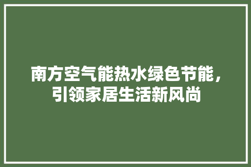 南方空气能热水绿色节能，引领家居生活新风尚