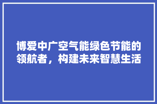 博爱中广空气能绿色节能的领航者，构建未来智慧生活 家电维修