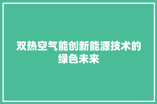 双热空气能创新能源技术的绿色未来 综合便民
