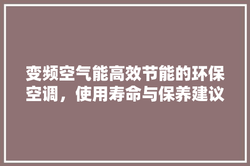 变频空气能高效节能的环保空调，使用寿命与保养建议 汽车维修