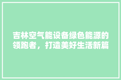 吉林空气能设备绿色能源的领跑者，打造美好生活新篇章 家电维修