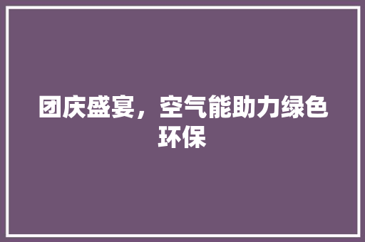 团庆盛宴，空气能助力绿色环保