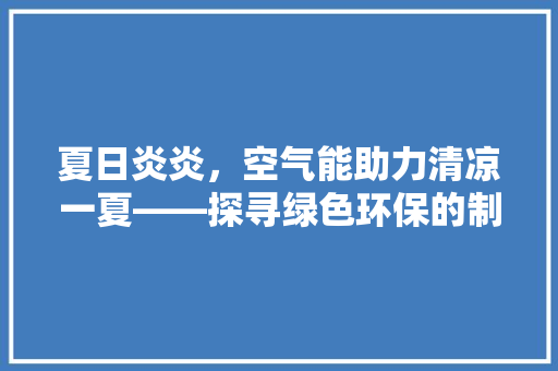 夏日炎炎，空气能助力清凉一夏——探寻绿色环保的制冷新风尚