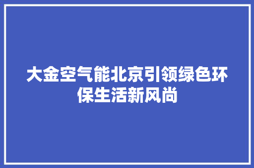 大金空气能北京引领绿色环保生活新风尚 家电维修