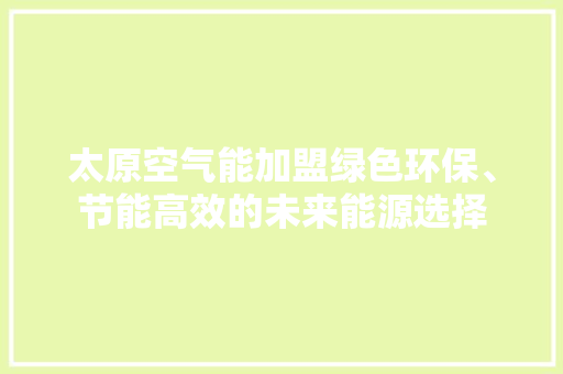 太原空气能加盟绿色环保、节能高效的未来能源选择 汽车维修