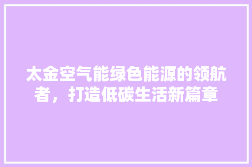 太金空气能绿色能源的领航者，打造低碳生活新篇章