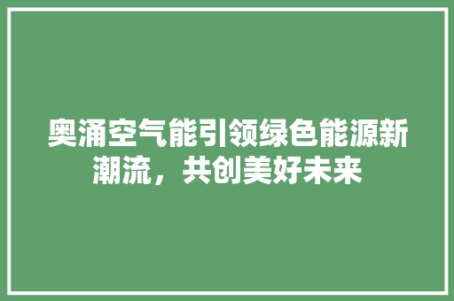 奥涌空气能引领绿色能源新潮流，共创美好未来 家电维修