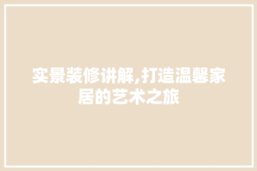 实景装修讲解,打造温馨家居的艺术之旅 实景装修讲解,打造温馨家居的艺术之旅 综合便民