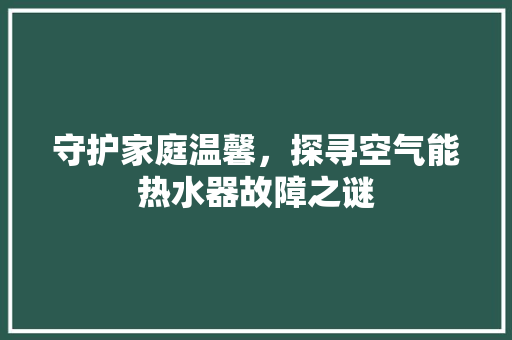 守护家庭温馨，探寻空气能热水器故障之谜