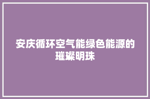 安庆循环空气能绿色能源的璀璨明珠
