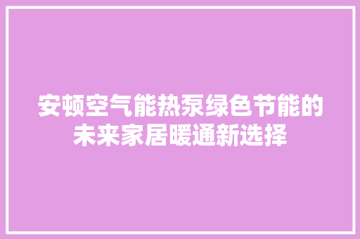 安顿空气能热泵绿色节能的未来家居暖通新选择