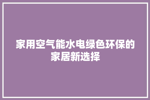 家用空气能水电绿色环保的家居新选择