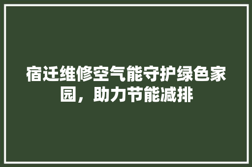 宿迁维修空气能守护绿色家园，助力节能减排